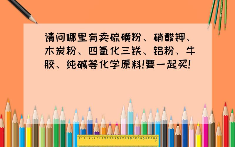 请问哪里有卖硫磺粉、硝酸钾、木炭粉、四氧化三铁、铝粉、牛胶、纯碱等化学原料!要一起买!