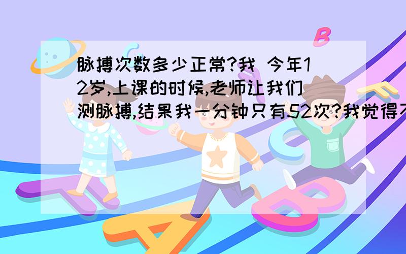 脉搏次数多少正常?我 今年12岁,上课的时候,老师让我们测脉搏,结果我一分钟只有52次?我觉得不对,又去试了好多次,还是50左右.我们班同学都有七八十次,为什么我这么少?12是周岁.