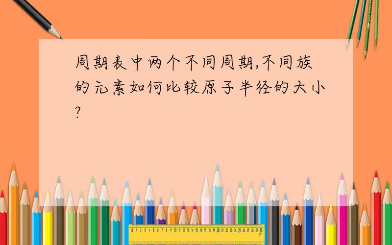 周期表中两个不同周期,不同族的元素如何比较原子半径的大小?