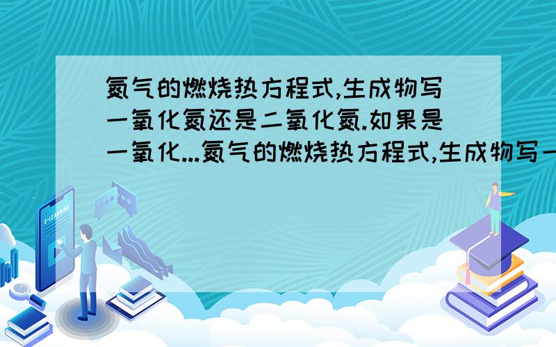 氮气的燃烧热方程式,生成物写一氧化氮还是二氧化氮.如果是一氧化...氮气的燃烧热方程式,生成物写一氧化氮还是二氧化氮.如果是一氧化氮,为什么,不是要生成稳定的氧化物吗?