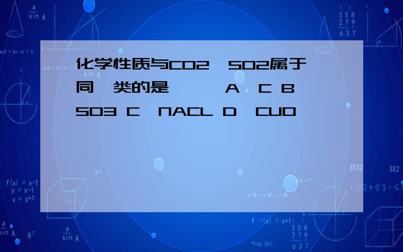 化学性质与CO2,SO2属于同一类的是```A`C B`SO3 C`NACL D`CUO