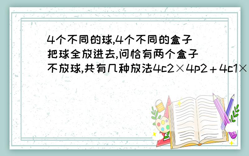 4个不同的球,4个不同的盒子把球全放进去,问恰有两个盒子不放球,共有几种放法4c2×4p2＋4c1×4p2我这样做哪里错了啊?