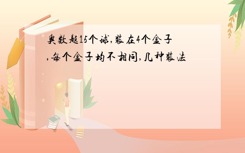 奥数题15个球,装在4个盒子,每个盒子均不相同,几种装法