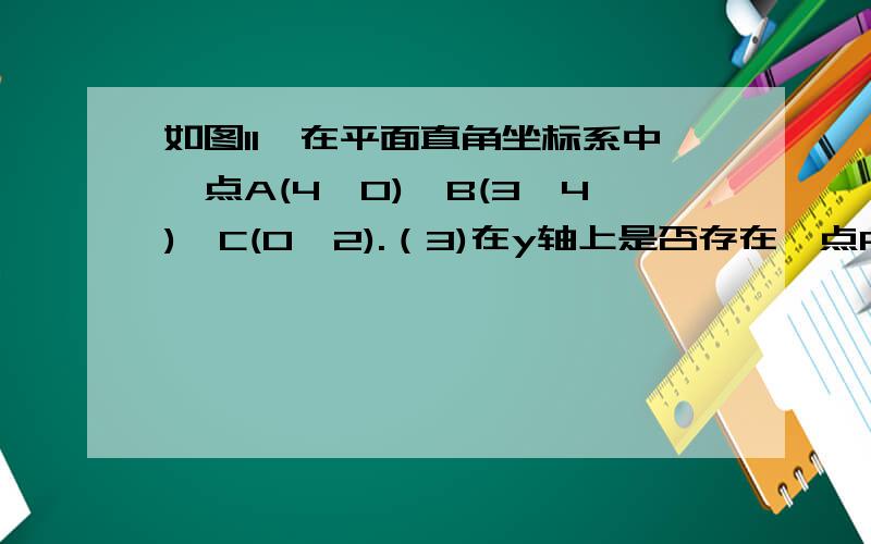 如图11,在平面直角坐标系中,点A(4,0),B(3,4),C(0,2).（3)在y轴上是否存在一点P,使S△PAB=10,若存在,请求点P的坐标（4）将线段AB平移至线段MN（M与A对应）,且点M在y轴正半轴上,使S△NAB=7.5,求点N的坐标