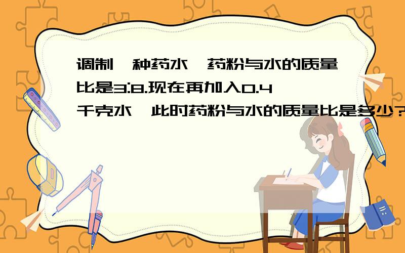 调制一种药水,药粉与水的质量比是3:8.现在再加入0.4千克水,此时药粉与水的质量比是多少?