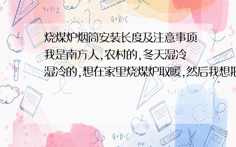 烧煤炉烟筒安装长度及注意事项我是南方人,农村的,冬天湿冷湿冷的,想在家里烧煤炉取暖,然后我想把烟筒接得长一些,方案如下：从客厅烧煤炉,烟筒穿到A卧室里去,然后烟筒通过A卧室穿到B卧