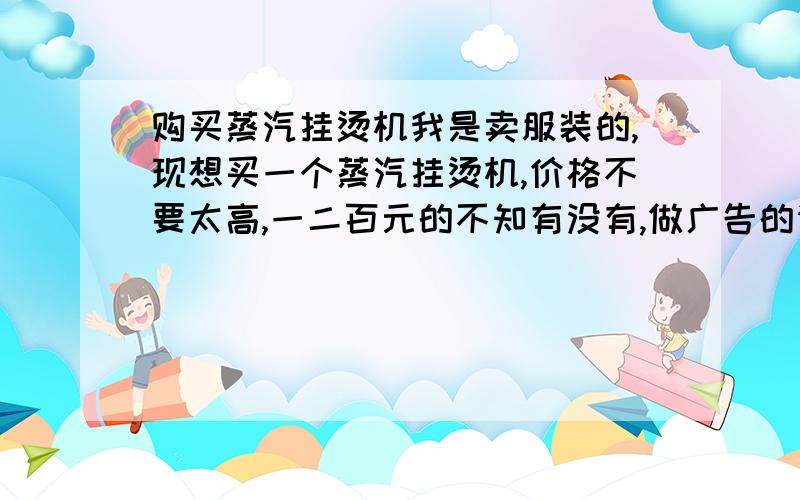 购买蒸汽挂烫机我是卖服装的,现想买一个蒸汽挂烫机,价格不要太高,一二百元的不知有没有,做广告的请绕行.