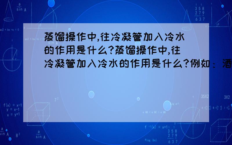 蒸馏操作中,往冷凝管加入冷水的作用是什么?蒸馏操作中,往冷凝管加入冷水的作用是什么?例如：酒精的沸点78.5℃.水的沸点是100℃,那么加热至80℃,酒精蒸发为水蒸气,通过冷凝管液化成液体,