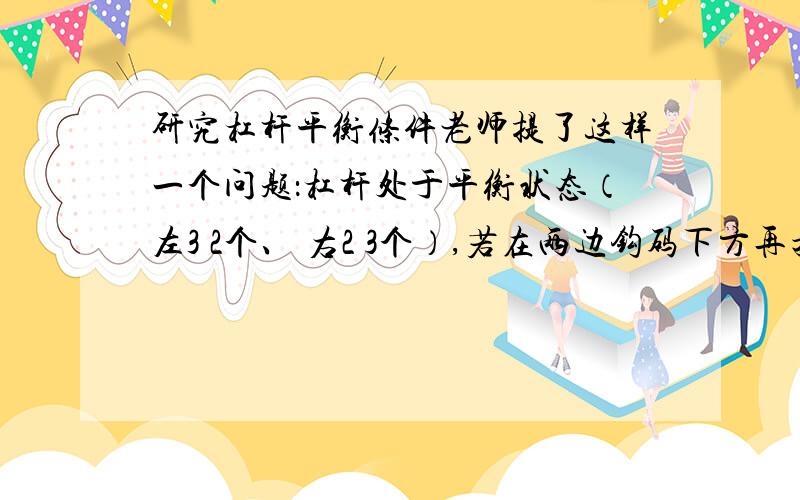 研究杠杆平衡条件老师提了这样一个问题：杠杆处于平衡状态（左3 2个、 右2 3个）,若在两边钩码下方再挂上一只同样的钩码 ,释放后观察到的现象将是什么?左边第3档 2个右边第2档 3个 A、杠