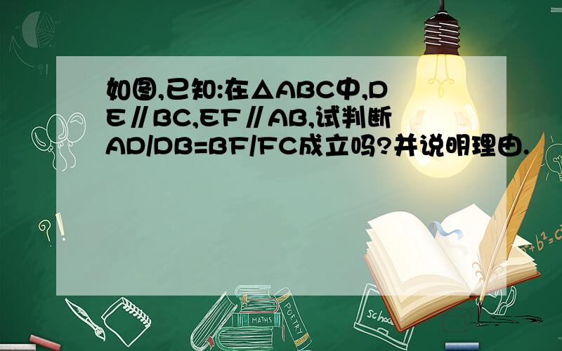 如图,已知:在△ABC中,DE∥BC,EF∥AB,试判断AD/DB=BF/FC成立吗?并说明理由.