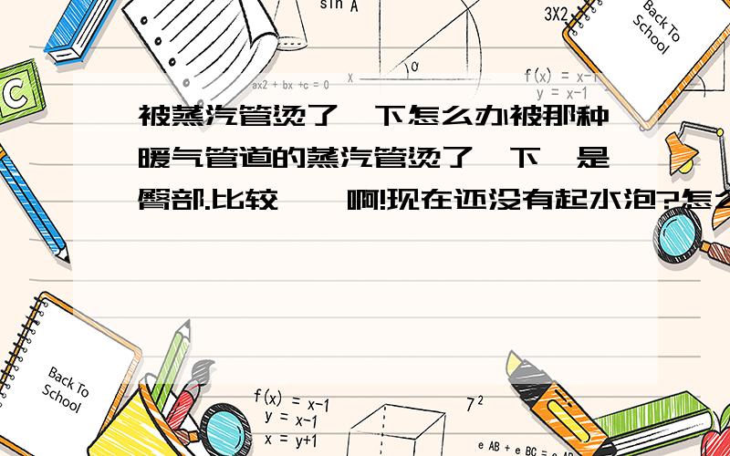 被蒸汽管烫了一下怎么办被那种暖气管道的蒸汽管烫了一下,是臀部.比较尴尬啊!现在还没有起水泡?怎么办才好呢?