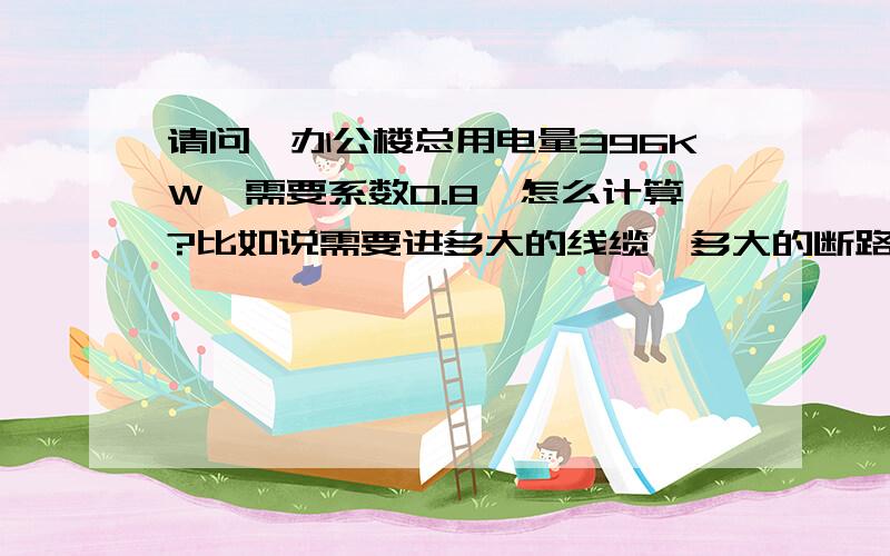 请问一办公楼总用电量396KW,需要系数0.8,怎么计算?比如说需要进多大的线缆,多大的断路器等等,