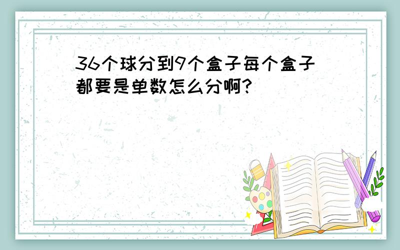 36个球分到9个盒子每个盒子都要是单数怎么分啊?