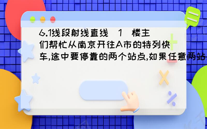 6.1线段射线直线（1）楼主们帮忙从南京开往A市的特列快车,途中要停靠的两个站点,如果任意两站之间的票价都不相同,那么有多少种不同的票价?有多少种车票?