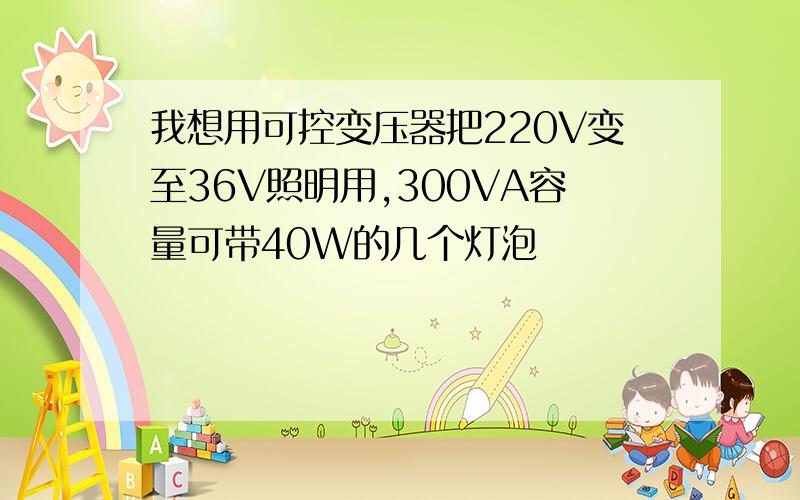 我想用可控变压器把220V变至36V照明用,300VA容量可带40W的几个灯泡