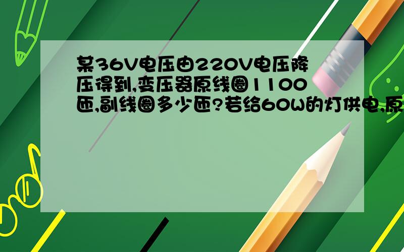 某36V电压由220V电压降压得到,变压器原线圈1100匝,副线圈多少匝?若给60W的灯供电,原、副线圈电流多大