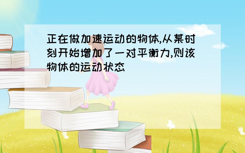 正在做加速运动的物体,从某时刻开始增加了一对平衡力,则该物体的运动状态