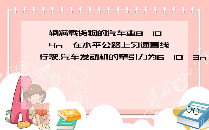 一辆满载货物的汽车重8×10∧4n,在水平公路上匀速直线行驶.汽车发动机的牵引力为6×10∧3n,此时汽车共受（ ）个力作用,其中（ ）是一对平衡力,它们的大小都是（ ）又是一对平衡力,它们的