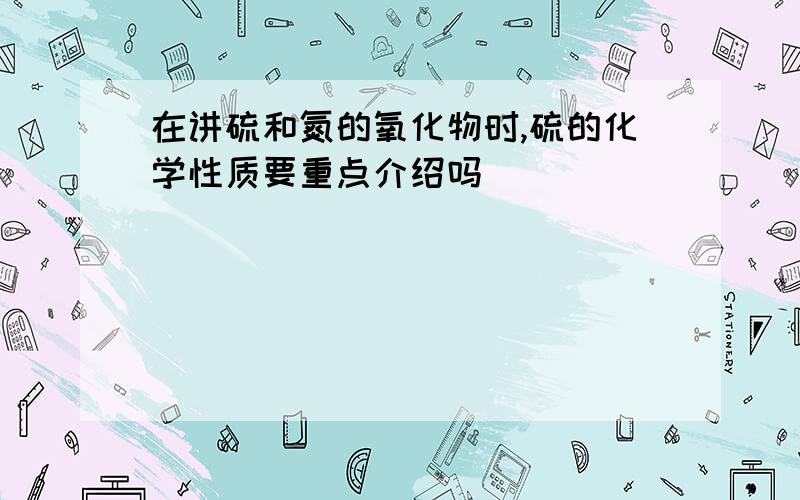 在讲硫和氮的氧化物时,硫的化学性质要重点介绍吗