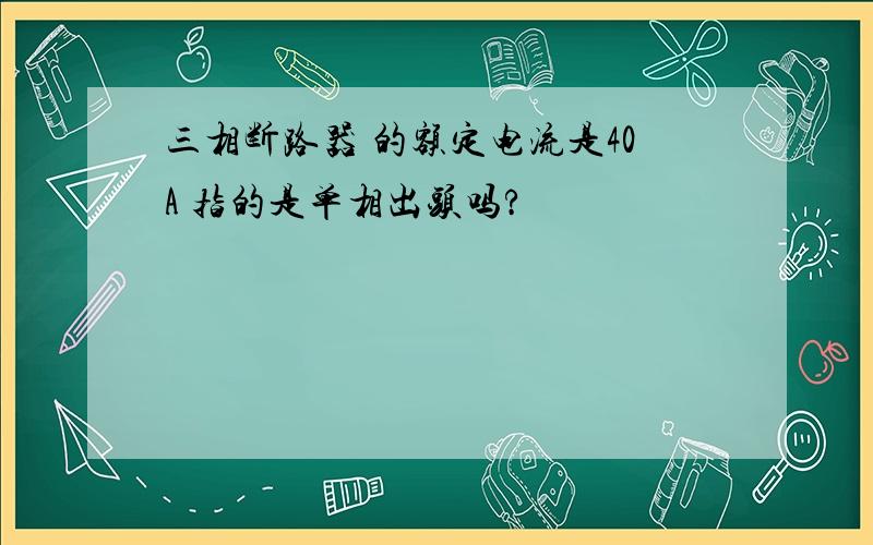 三相断路器 的额定电流是40A 指的是单相出头吗?