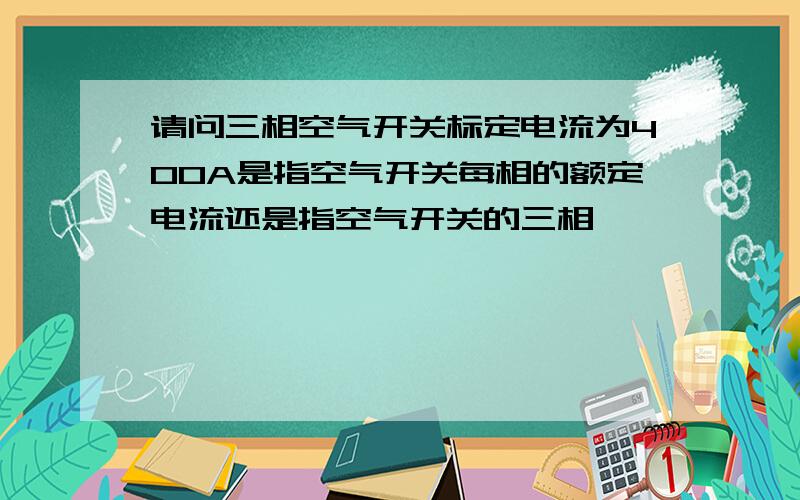 请问三相空气开关标定电流为400A是指空气开关每相的额定电流还是指空气开关的三相