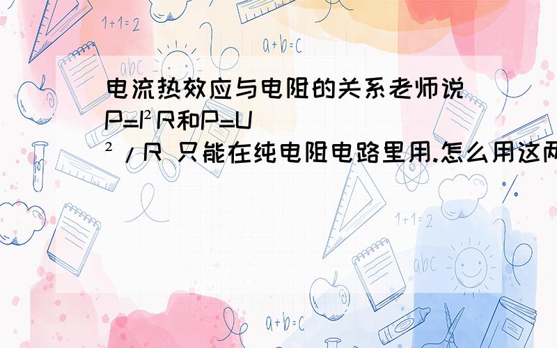 电流热效应与电阻的关系老师说P=I²R和P=U²/R 只能在纯电阻电路里用.怎么用这两个公式来解释为什么呢?老师举得例子我都懂了.但是他说用这个公式解释的部分我没懂.