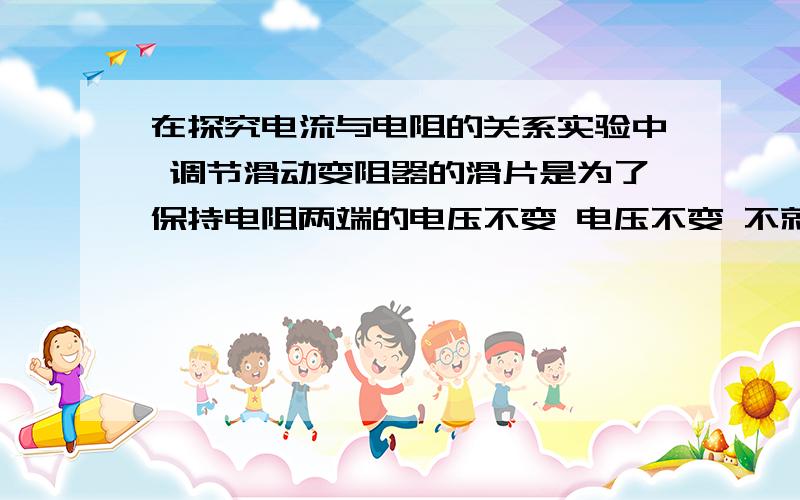 在探究电流与电阻的关系实验中 调节滑动变阻器的滑片是为了保持电阻两端的电压不变 电压不变 不就是电流也不变了吗 那求出来的电阻不也就一样吗?