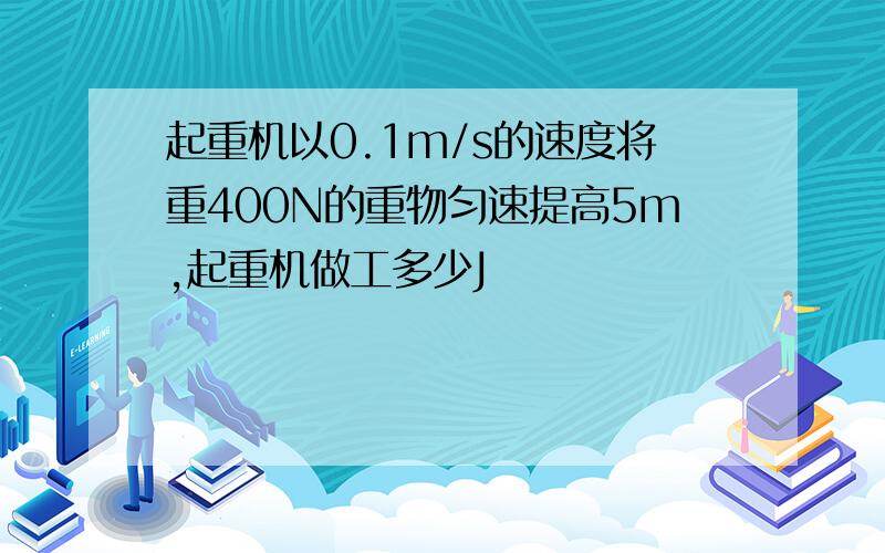 起重机以0.1m/s的速度将重400N的重物匀速提高5m,起重机做工多少J