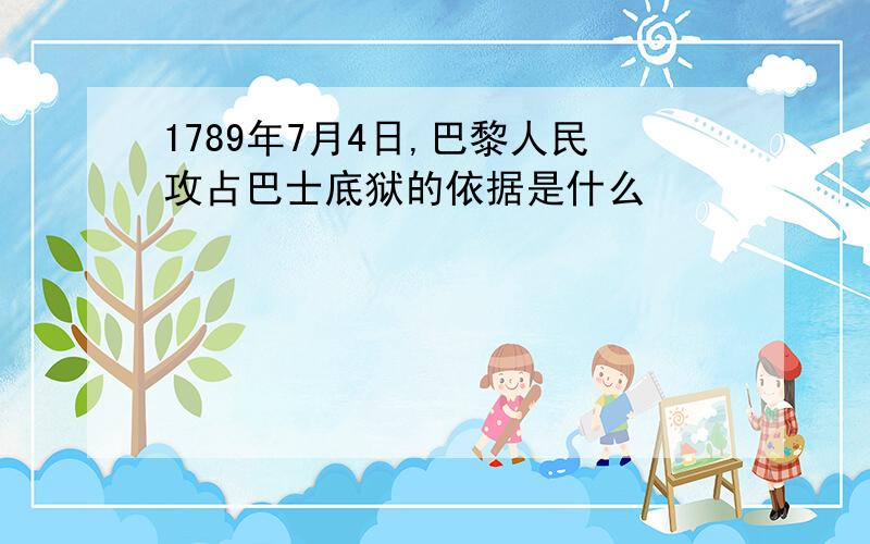 1789年7月4日,巴黎人民攻占巴士底狱的依据是什么