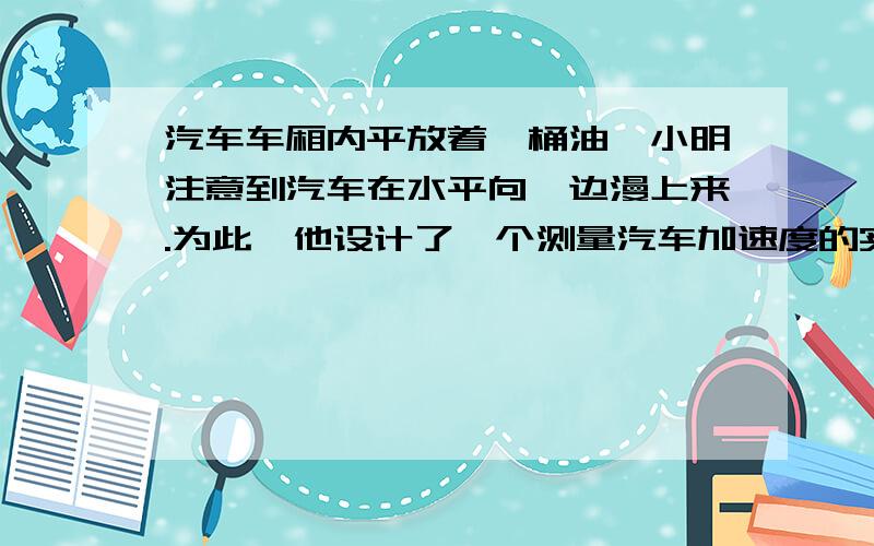 汽车车厢内平放着一桶油,小明注意到汽车在水平向一边漫上来.为此,他设计了一个测量汽车加速度的实验.如图所示,测得桶内油面上升的最大高度为h,圆桶半径为R.则汽车行驶过程中曾经出现