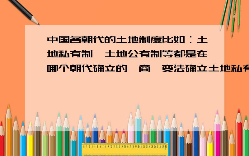 中国各朝代的土地制度比如：土地私有制,土地公有制等都是在哪个朝代确立的,商鞅变法确立土地私有制,那土地私有制又是什么意思?井田制呢?