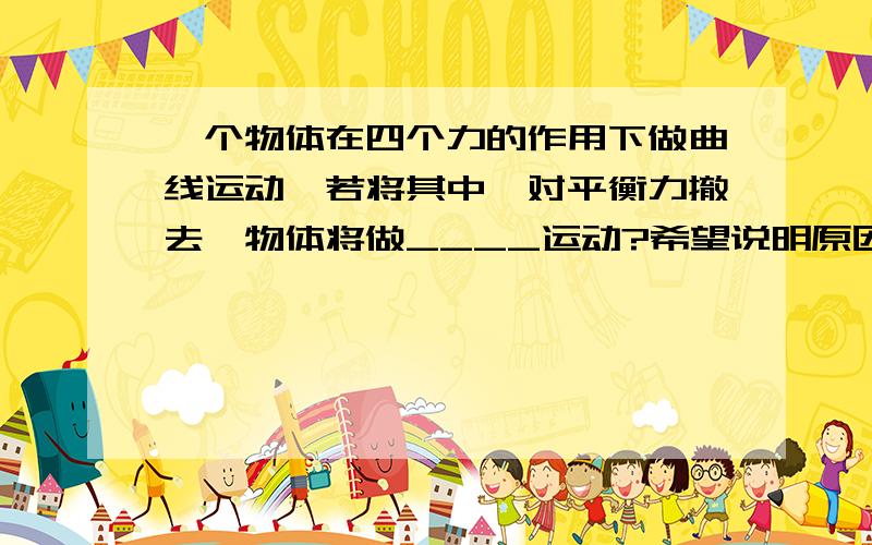 一个物体在四个力的作用下做曲线运动,若将其中一对平衡力撤去,物体将做____运动?希望说明原因.我不是很明白.