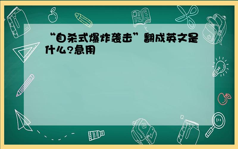 “自杀式爆炸袭击”翻成英文是什么?急用