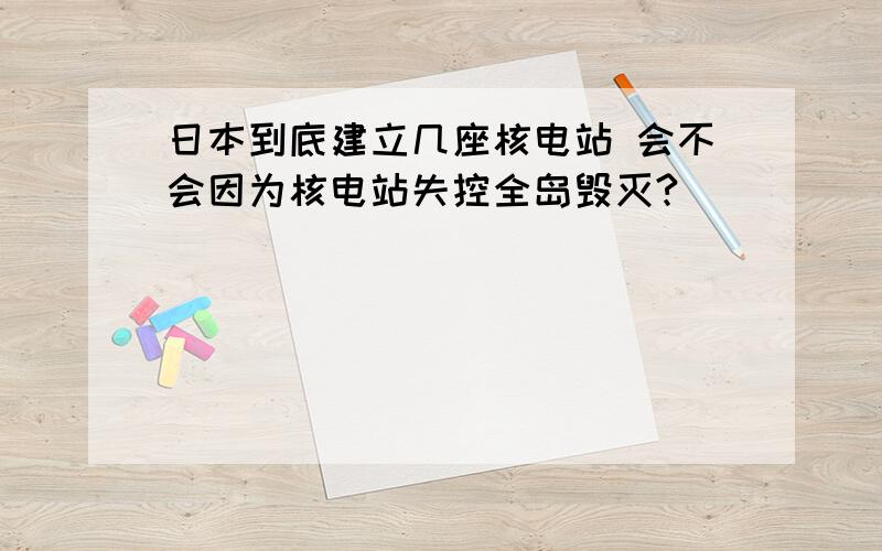 日本到底建立几座核电站 会不会因为核电站失控全岛毁灭?