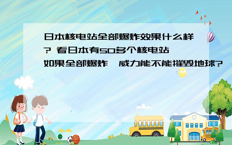日本核电站全部爆炸效果什么样? 看日本有50多个核电站,如果全部爆炸,威力能不能摧毁地球?