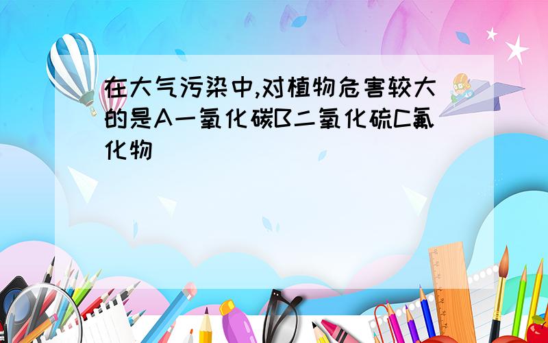 在大气污染中,对植物危害较大的是A一氧化碳B二氧化硫C氟化物