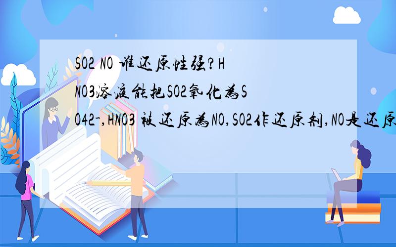 SO2 NO 谁还原性强?HNO3溶液能把SO2氧化为SO42-,HNO3 被还原为NO,SO2作还原剂,NO是还原产物,说明SO2的还原性大于NO但SO2与O2需要催化剂才能反应 而NO不需要条件 所以NO还原性强这是为什么 到底谁还