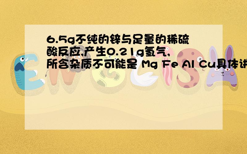 6.5g不纯的锌与足量的稀硫酸反应,产生0.21g氢气,所含杂质不可能是 Mg Fe Al Cu具体讲解