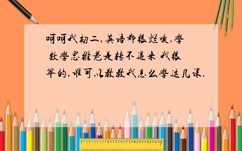 呵呵我初二,英语都很烂噢,学 数学思维老是转不过来 我很笨的,谁可以教教我怎么学这几课.