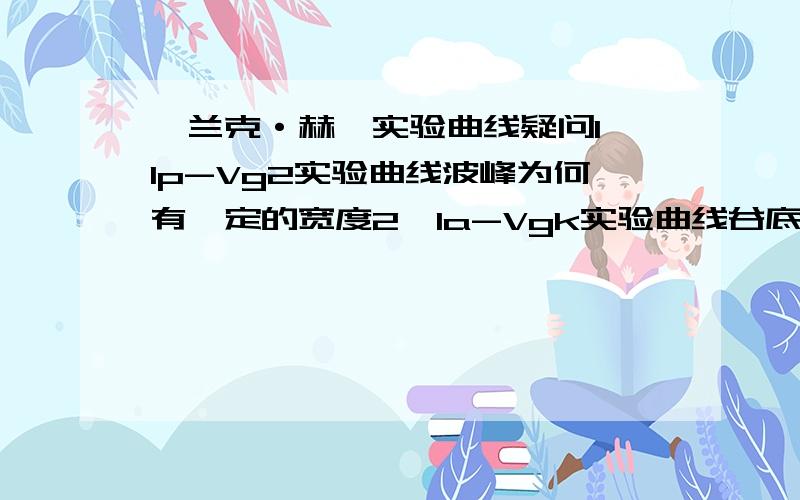 弗兰克·赫兹实验曲线疑问1、Ip-Vg2实验曲线波峰为何有一定的宽度2、Ia-Vgk实验曲线谷底电流为什么不为零