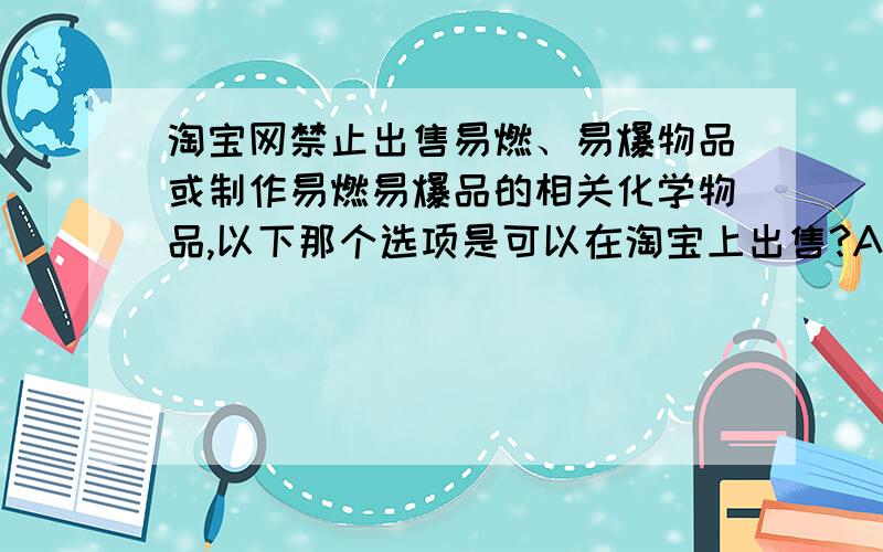 淘宝网禁止出售易燃、易爆物品或制作易燃易爆品的相关化学物品,以下那个选项是可以在淘宝上出售?A火棉 B彩纸焰花 C火药 D手榴弹