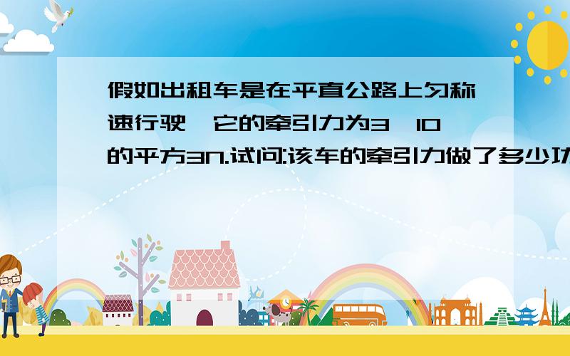 假如出租车是在平直公路上匀称速行驶,它的牵引力为3×10的平方3N.试问:该车的牵引力做了多少功?里程是4.05Km求完整的解题过程!