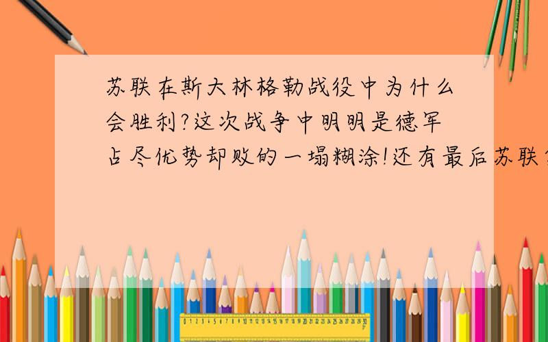 苏联在斯大林格勒战役中为什么会胜利?这次战争中明明是德军占尽优势却败的一塌糊涂!还有最后苏联集合100万士兵从哪来的啊?为什么在它最困难的时候都不使却留在最后用!