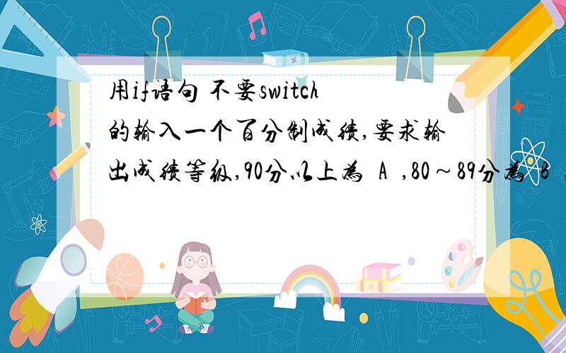 用if语句 不要switch的输入一个百分制成绩,要求输出成绩等级,90分以上为„A‟,80～89分为„B‟,70~79分为„C‟,60～69分为„D‟,60分以下为„E‟