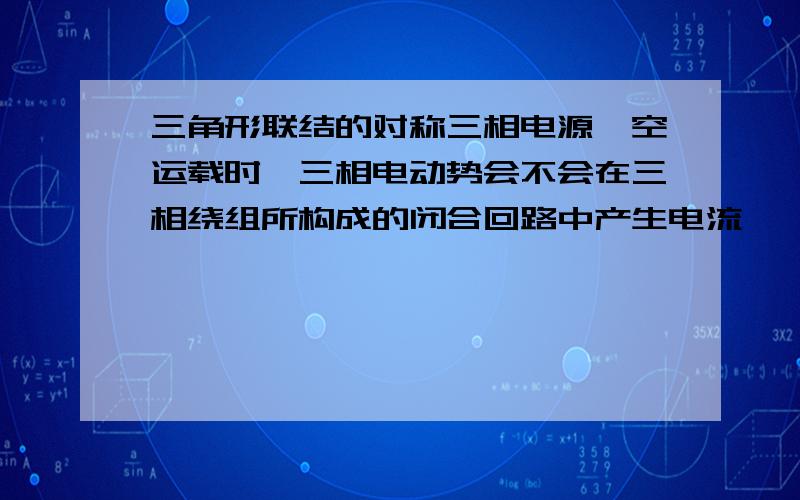 三角形联结的对称三相电源,空运载时,三相电动势会不会在三相绕组所构成的闭合回路中产生电流