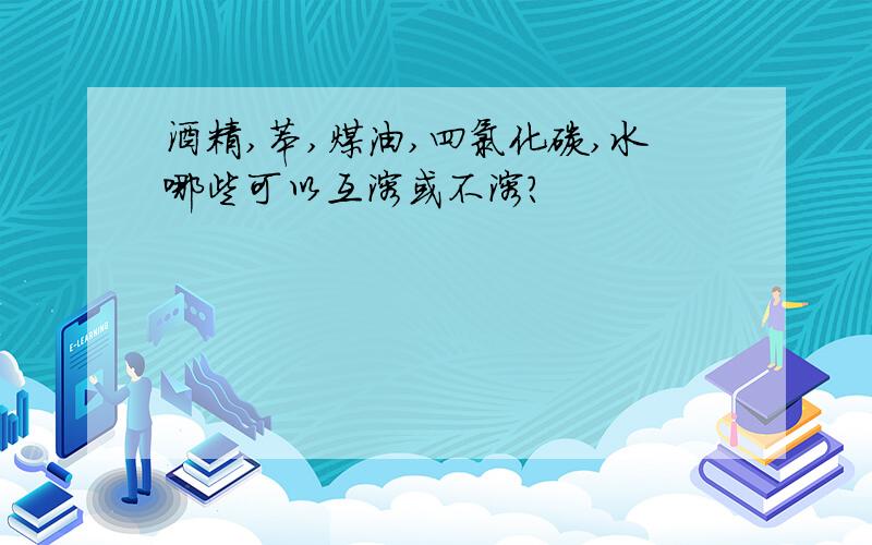 酒精,苯,煤油,四氯化碳,水哪些可以互溶或不溶?