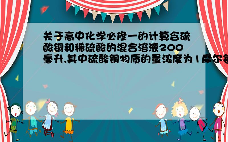 关于高中化学必修一的计算含硫酸铜和稀硫酸的混合溶液200毫升,其中硫酸铜物质的量浓度为1摩尔每升,稀硫酸物质的量的浓度为0.8摩尔每升,若用此溶液配成1摩尔每升的硫酸铜和0.8摩尔每升