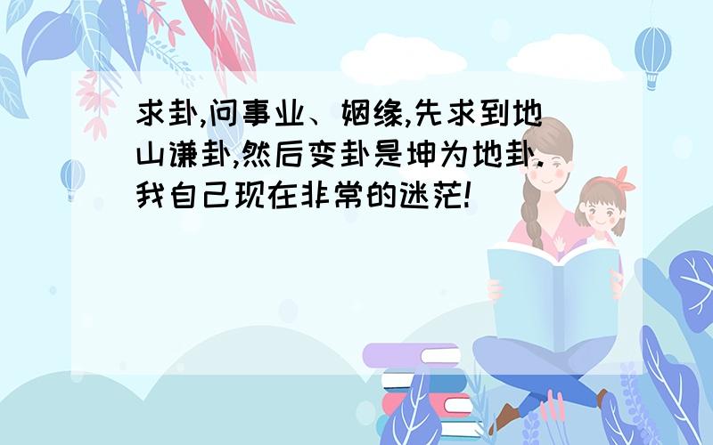 求卦,问事业、姻缘,先求到地山谦卦,然后变卦是坤为地卦.我自己现在非常的迷茫!