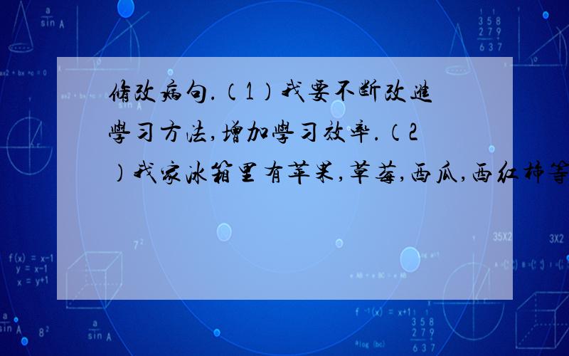 修改病句.（1）我要不断改进学习方法,增加学习效率.（2）我家冰箱里有苹果,草莓,西瓜,西红柿等水果.（3）博物馆里展出了许多二千多年前新出土的文物.(4)管理保护好烈士纪念设施是各级