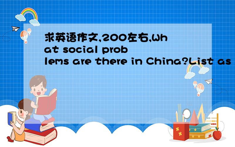 求英语作文,200左右,What social problems are there in China?List as least three of them and talk about what should be done to deal with these problems respectively.单词尽量是常用的